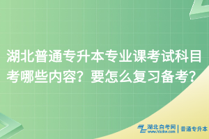 湖北普通專升本專業(yè)課考試科目考哪些內(nèi)容？要怎么復(fù)習(xí)備考？