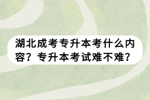 湖北成考專升本考什么內(nèi)容？專升本考試難不難？