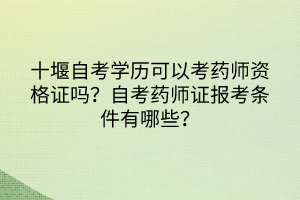 十堰自考學(xué)歷可以考藥師資格證嗎？自考藥師證報(bào)考條件有哪些？