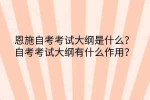 恩施自考?考試大綱是什么？自考考試大綱有什么作用？