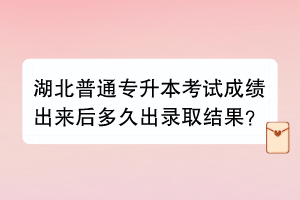 湖北普通專升本考試成績出來后多久出錄取結(jié)果？