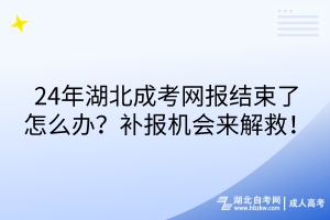 24年湖北成考網(wǎng)報結(jié)束了怎么辦？補報機會來解救！