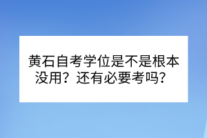 黃石自考學(xué)位是不是根本沒用？還有必要考嗎？