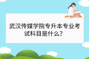 武漢傳媒學(xué)院專升本專業(yè)考試科目是什么？