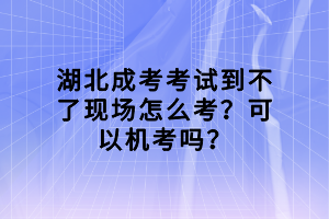 湖北成考考試到不了現(xiàn)場怎么考？可以機(jī)考嗎？