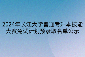 2024年長江大學(xué)普通專升本技能大賽免試計(jì)劃預(yù)錄取名單公示