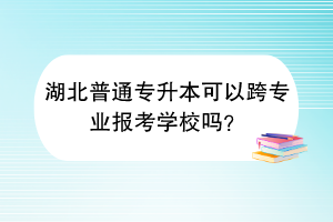 湖北普通專升本可以跨專業(yè)報(bào)考學(xué)校嗎？