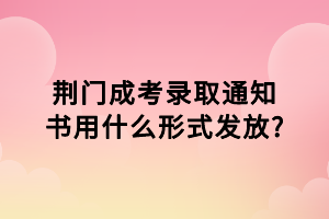 荊門成考錄取通知書用什么形式發(fā)放?