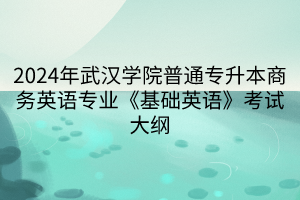 2024年武漢學(xué)院普通專升本商務(wù)英語(yǔ)專業(yè)《基礎(chǔ)英語(yǔ)》考試大綱