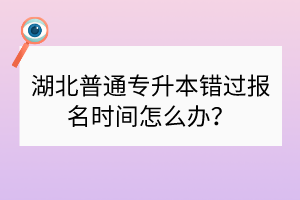 湖北普通專升本錯(cuò)過報(bào)名時(shí)間怎么辦？