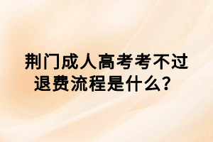 荊門成人高考考不過退費流程是什么？