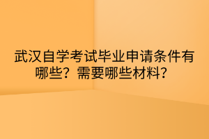 武漢自學(xué)考試畢業(yè)申請條件有哪些？需要哪些材料？