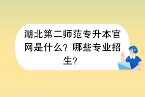 湖北第二師范專升本官網(wǎng)是什么？哪些專業(yè)招生？