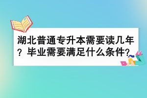湖北普通專升本需要讀幾年？畢業(yè)需要滿足什么條件？