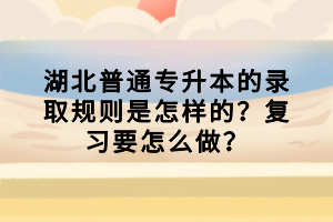 湖北普通專升本的錄取規(guī)則是怎樣的？復(fù)習(xí)要怎么做？