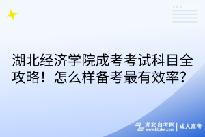 湖北經(jīng)濟學院成考考試科目全攻略！怎么樣備考最有效率？