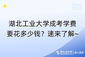 湖北工業(yè)大學成考學費要花多少錢？速來了解~