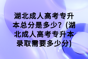 湖北成人高考專(zhuān)升本總分是多少？(湖北成人高考專(zhuān)升本錄取需要多少分)