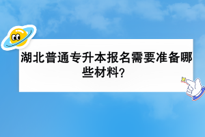 湖北普通專升本報名需要準備哪些材料？