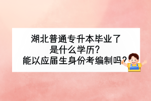 湖北普通專升本畢業(yè)了是什么學(xué)歷？能以應(yīng)屆生身份考編制嗎？