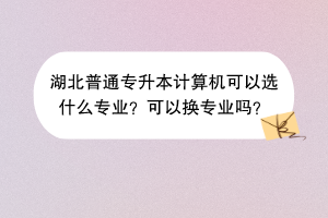 湖北普通專升本計(jì)算機(jī)可以選什么專業(yè)？可以換專業(yè)嗎？