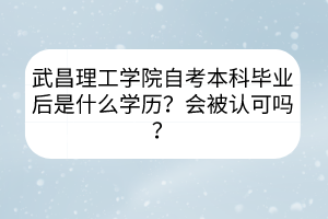 武昌理工學(xué)院自考本科畢業(yè)后是什么學(xué)歷？會被認(rèn)可嗎？