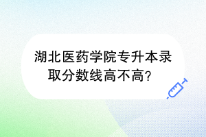 湖北醫(yī)藥學院專升本錄取分數(shù)線高不高？