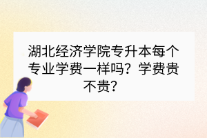 湖北經濟學院專升本每個專業(yè)學費一樣嗎？學費貴不貴？