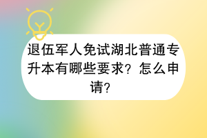 退伍軍人免試湖北普通專升本有哪些要求？怎么申請？