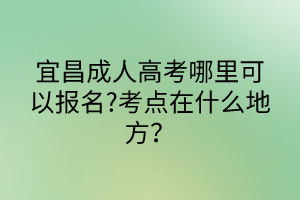 宜昌成人高考哪里可以報(bào)名?考點(diǎn)在什么地方？