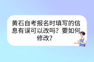 黃石自考報(bào)名時(shí)填寫的信息有誤可以改嗎？要如何修改？