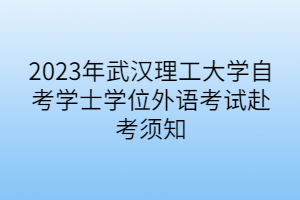 2023年武漢理工大學(xué)自考學(xué)士學(xué)位外語(yǔ)考試赴考須知