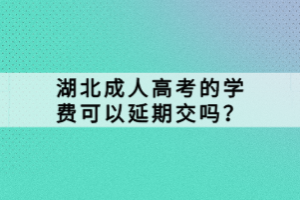 湖北成人高考的學(xué)費(fèi)可以延期交嗎？