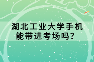 湖北工業(yè)大學(xué)手機(jī)能帶進(jìn)考場嗎？