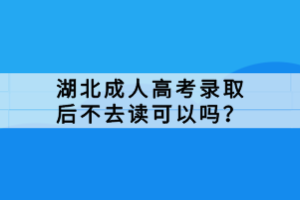 湖北成人高考錄取后不去讀可以嗎？