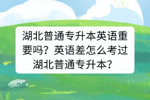 湖北普通專升本英語重要嗎？英語差怎么考過湖北普通專升本？