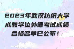 ?2023年武漢紡織大學(xué)成教學(xué)位外語考試成績合格名單已公布！