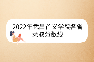 2022年武昌首義學(xué)院各省錄取分?jǐn)?shù)線