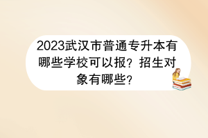 2023武漢市普通專升本有哪些學(xué)?？梢詧?？招生對象有哪些？