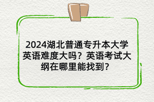2024湖北普通專升本大學(xué)英語難度大嗎？英語考試大綱在哪找？