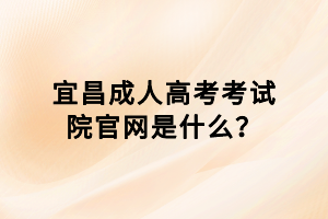 宜昌成人高考考試院官網(wǎng)是什么？