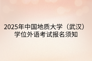 2025年中國(guó)地質(zhì)大學(xué)（武漢）學(xué)位外語(yǔ)考試報(bào)名須知