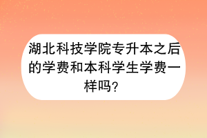湖北科技學(xué)院專升本之后的學(xué)費(fèi)和本科學(xué)生學(xué)費(fèi)一樣嗎？