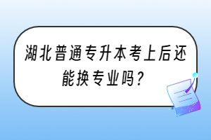 湖北普通專升本考上后還能換專業(yè)嗎？