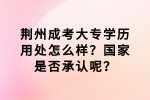 荊州成考大專學(xué)歷用處怎么樣？國(guó)家是否承認(rèn)呢？