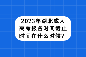 2023年湖北成人高考報(bào)名時(shí)間截止時(shí)間在什么時(shí)候？