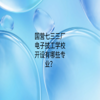 國營七三三廠電子技工學校開設有哪些專業(yè)？