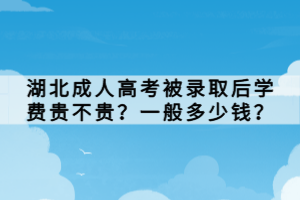 湖北成人高考被錄取后學(xué)費(fèi)貴不貴？一般多少錢？