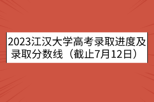 2023江漢大學(xué)高考錄取進度及錄取分?jǐn)?shù)線（截止7月12日）