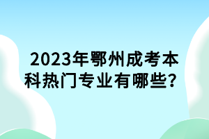 2023年鄂州成考本科熱門專業(yè)有哪些？